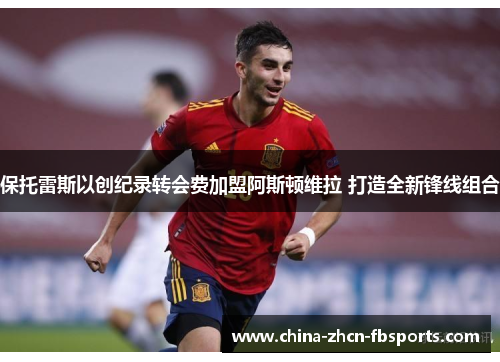 保托雷斯以创纪录转会费加盟阿斯顿维拉 打造全新锋线组合 保托雷斯以创纪录转会费加盟阿斯顿维拉 打造全新锋线组合