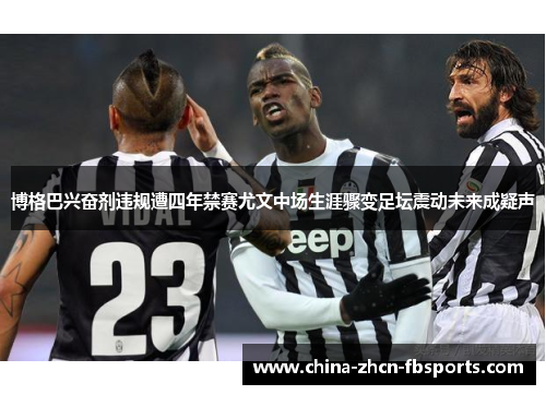 博格巴兴奋剂违规遭四年禁赛尤文中场生涯骤变足坛震动未来成疑声 博格巴兴奋剂违规遭四年禁赛尤文中场生涯骤变足坛震动未来成疑声