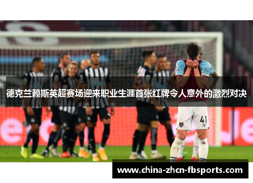 德克兰赖斯英超赛场迎来职业生涯首张红牌令人意外的激烈对决 德克兰赖斯英超赛场迎来职业生涯首张红牌令人意外的激烈对决