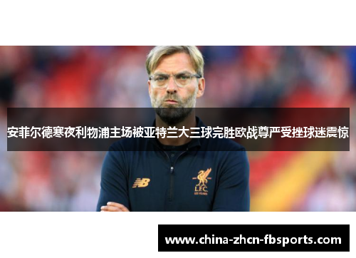 安菲尔德寒夜利物浦主场被亚特兰大三球完胜欧战尊严受挫球迷震惊