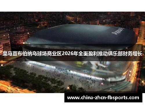 皇马宣布伯纳乌球场商业区2026年全面盈利推动俱乐部财务增长 皇马宣布伯纳乌球场商业区2026年全面盈利推动俱乐部财务增长