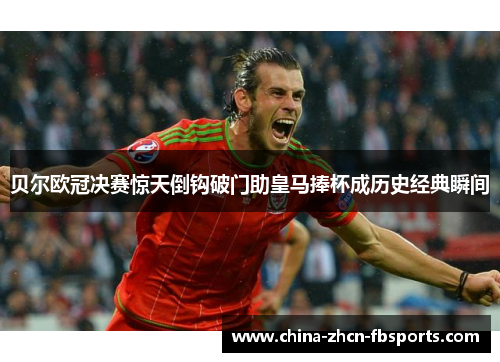 贝尔欧冠决赛惊天倒钩破门助皇马捧杯成历史经典瞬间 贝尔欧冠决赛惊天倒钩破门助皇马捧杯成历史经典瞬间